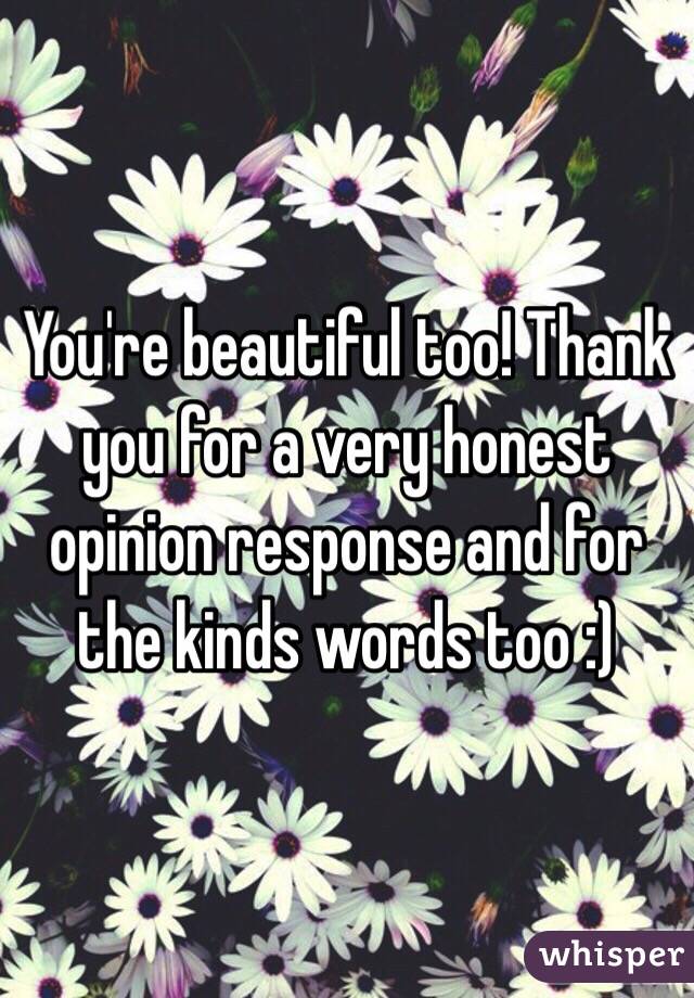 You're beautiful too! Thank you for a very honest opinion response and for the kinds words too :)