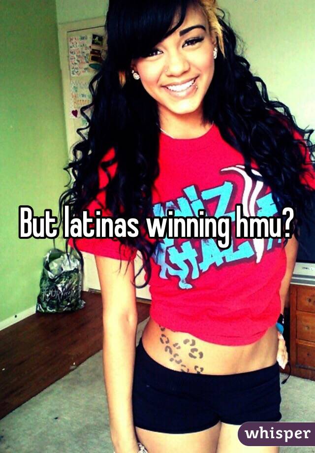 But latinas winning hmu?