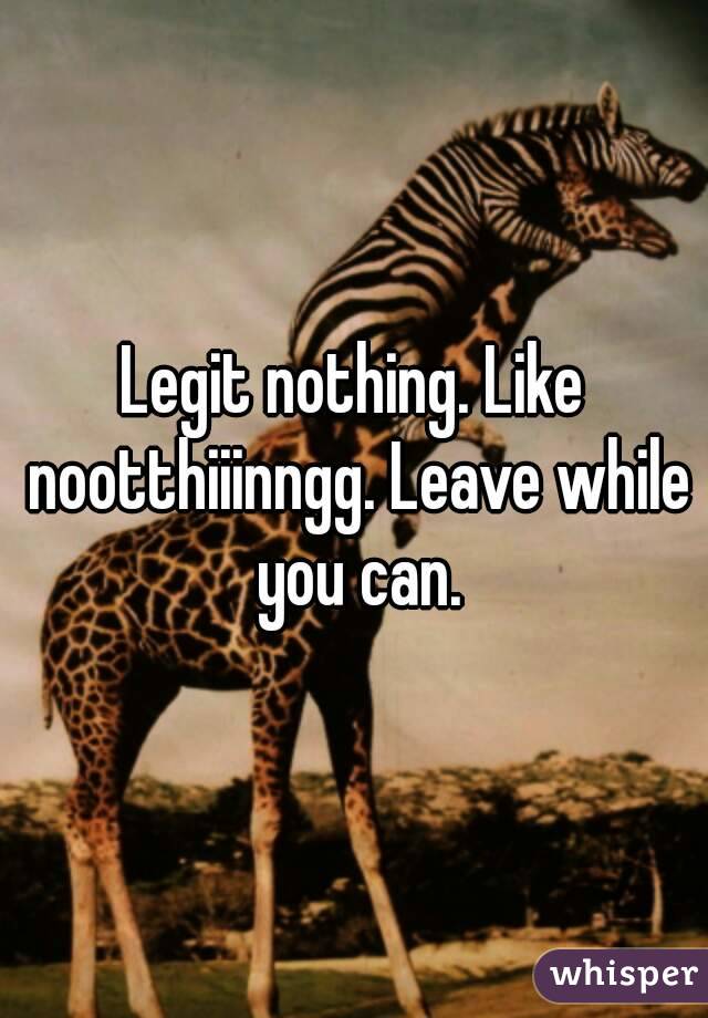 Legit nothing. Like nootthiiinngg. Leave while you can.