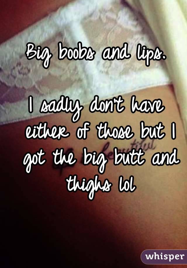 Big boobs and lips.

I sadly don't have either of those but I got the big butt and thighs lol