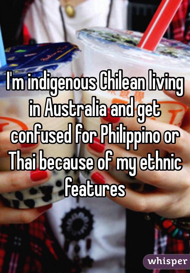I'm indigenous Chilean living in Australia and get confused for Philippino or Thai because of my ethnic features