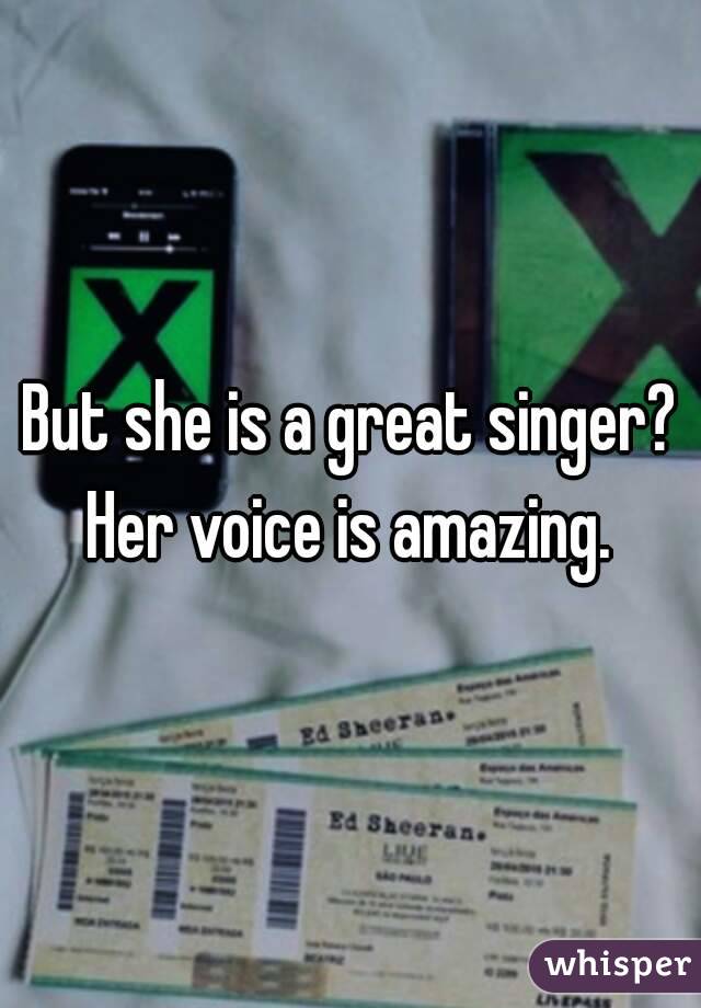 But she is a great singer? Her voice is amazing. 
