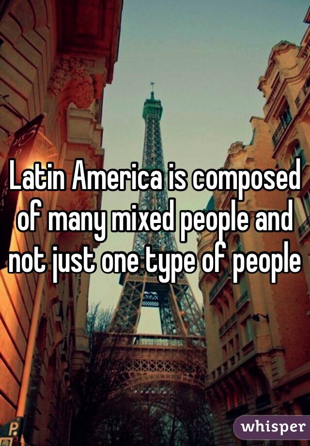 Latin America is composed of many mixed people and not just one type of people