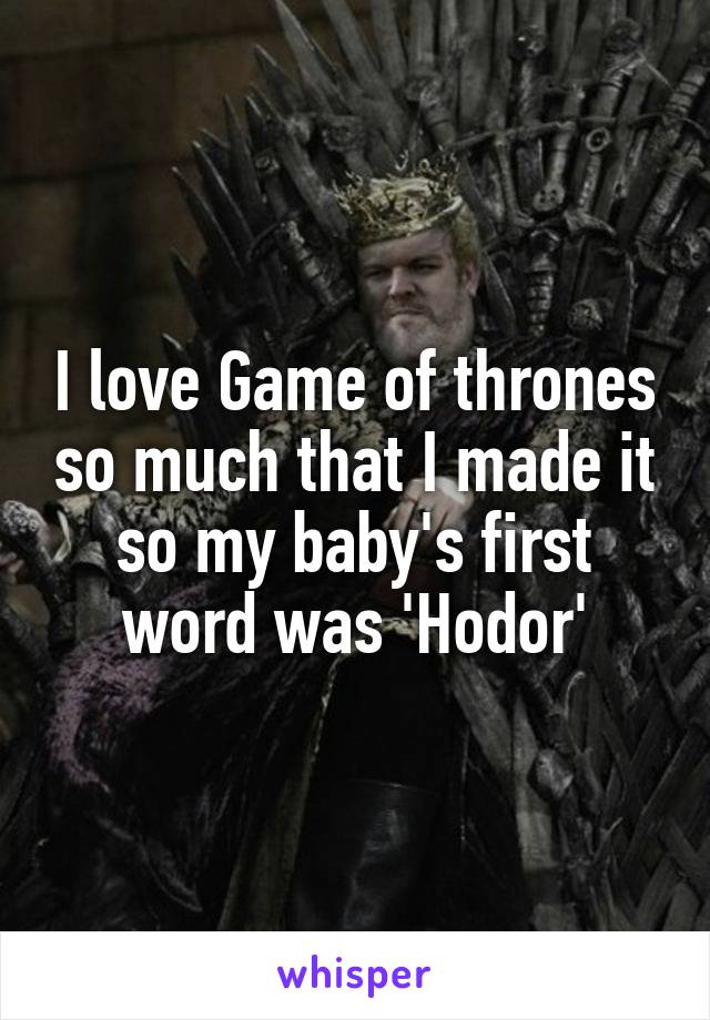 I love Game of thrones so much that I made it so my baby's first word was 'Hodor'