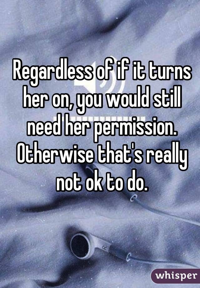 Regardless of if it turns her on, you would still need her permission.
Otherwise that's really not ok to do.