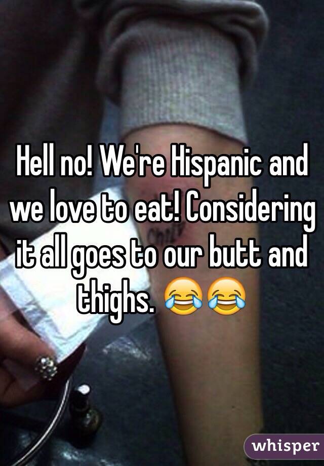 Hell no! We're Hispanic and we love to eat! Considering it all goes to our butt and thighs. 😂😂