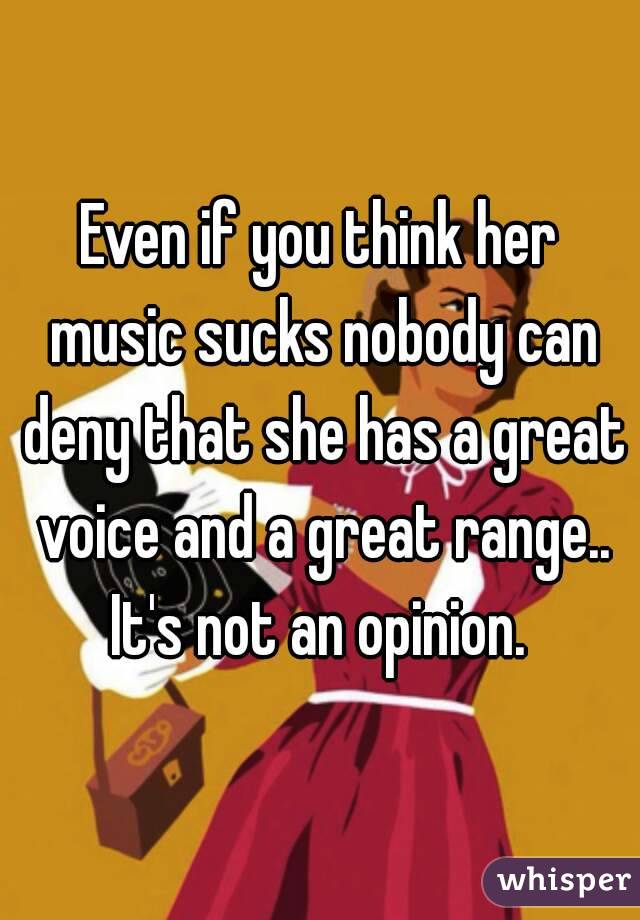 Even if you think her music sucks nobody can deny that she has a great voice and a great range.. It's not an opinion. 