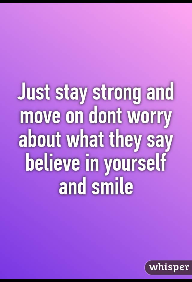 Just stay strong and move on dont worry about what they say believe in yourself and smile