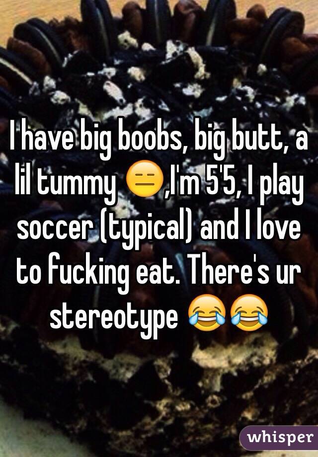 I have big boobs, big butt, a lil tummy 😑,I'm 5'5, I play soccer (typical) and I love to fucking eat. There's ur stereotype 😂😂