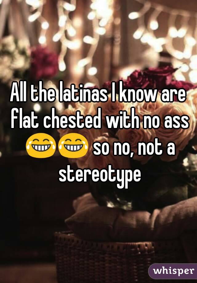 All the latinas I know are flat chested with no ass 😂😂 so no, not a stereotype