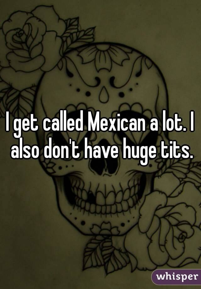 I get called Mexican a lot. I also don't have huge tits.