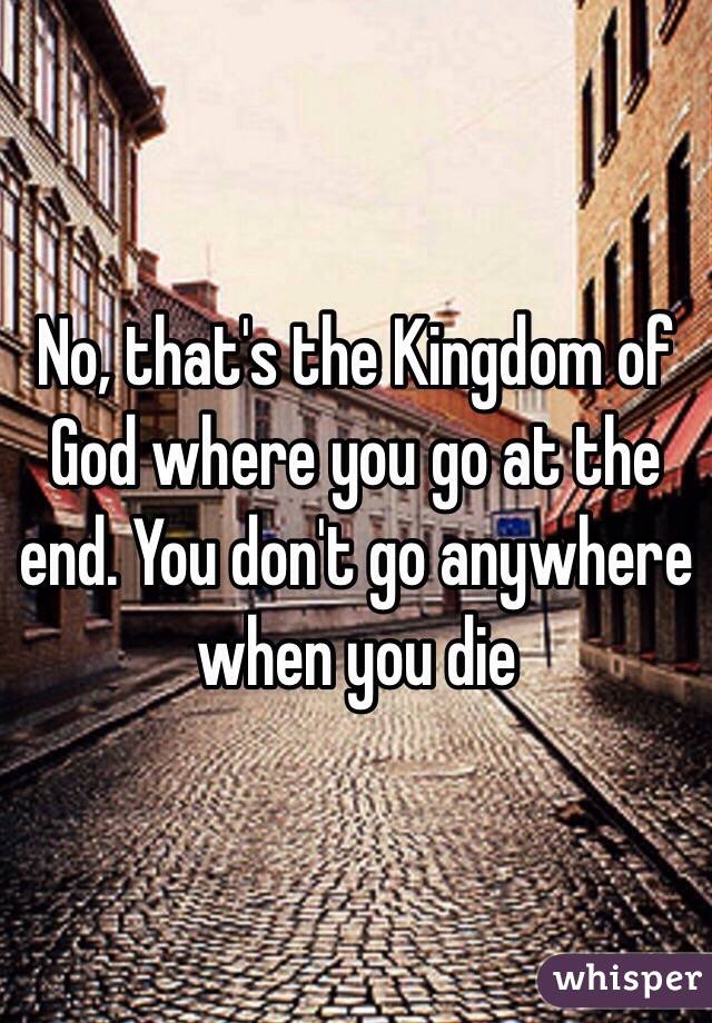 No, that's the Kingdom of God where you go at the end. You don't go anywhere when you die