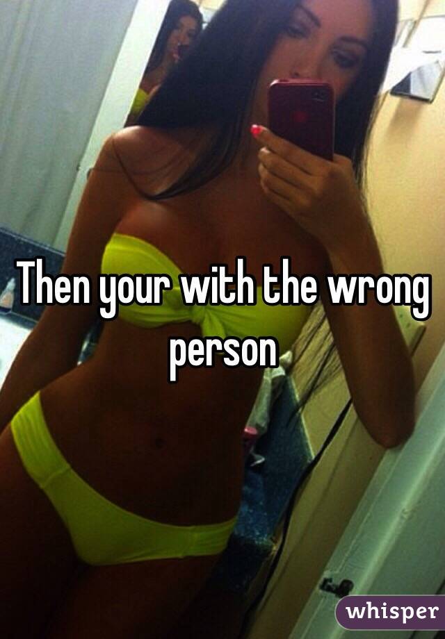 Then your with the wrong person 