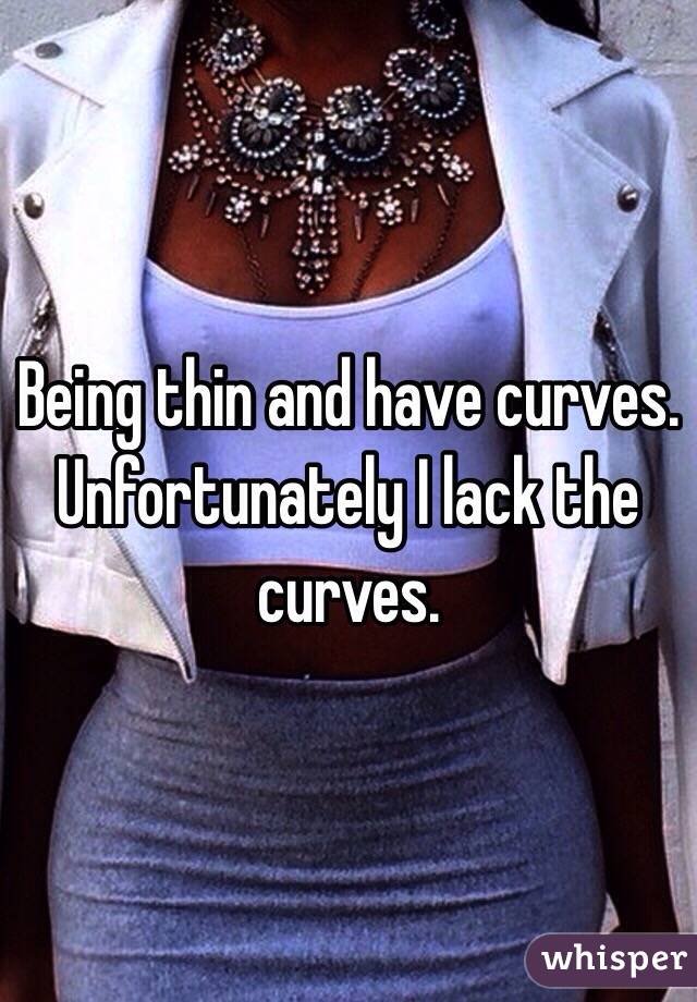 Being thin and have curves. Unfortunately I lack the curves.