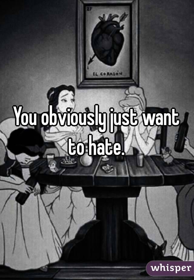 You obviously just want to hate. 