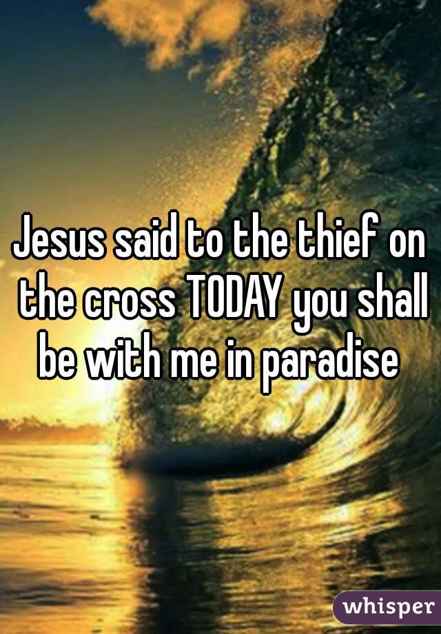 Jesus said to the thief on the cross TODAY you shall be with me in paradise 