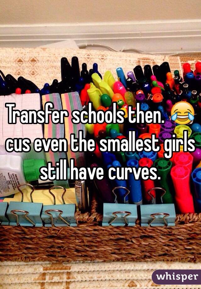 Transfer schools then. 😂 cus even the smallest girls still have curves.