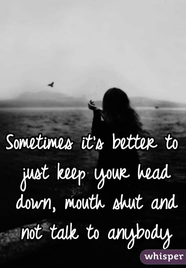 Sometimes it's better to just keep your head down, mouth shut and not talk to anybody