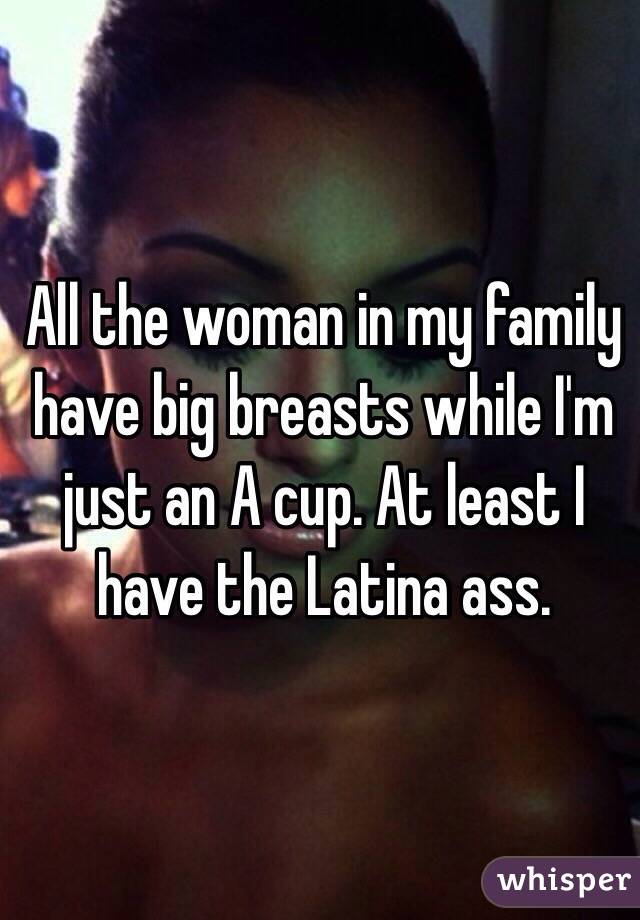 All the woman in my family have big breasts while I'm just an A cup. At least I have the Latina ass. 