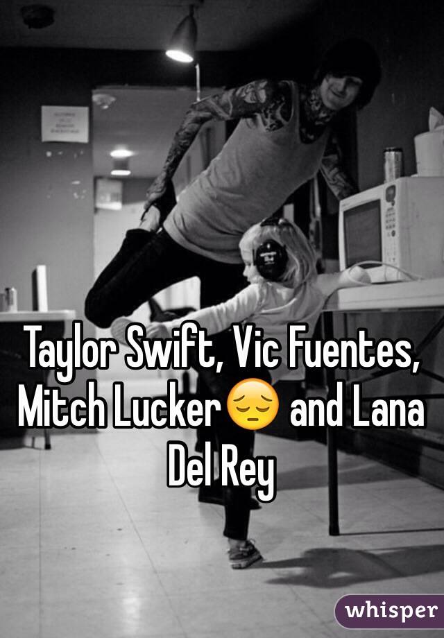 Taylor Swift, Vic Fuentes, Mitch Lucker😔 and Lana Del Rey