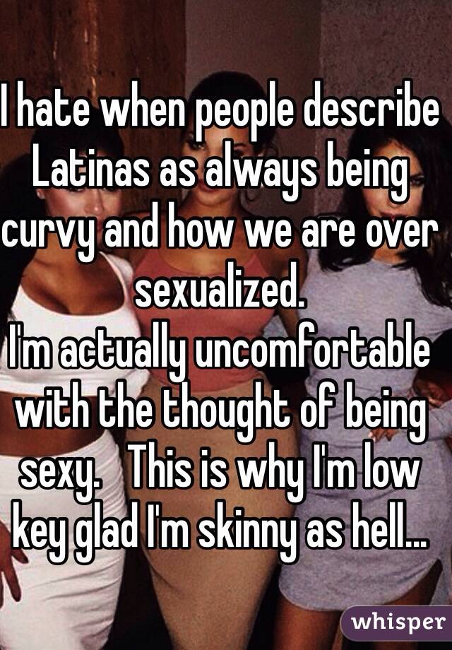 I hate when people describe Latinas as always being curvy and how we are over sexualized.
I'm actually uncomfortable with the thought of being sexy.   This is why I'm low key glad I'm skinny as hell...