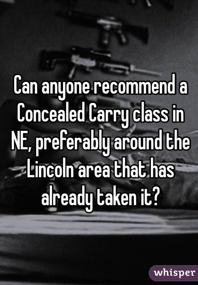 Can anyone recommend a Concealed Carry class in NE, preferably around the Lincoln area that has already taken it? 