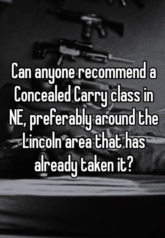 Can anyone recommend a Concealed Carry class in NE, preferably around the Lincoln area that has already taken it? 