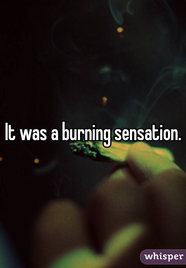 It was a burning sensation.
