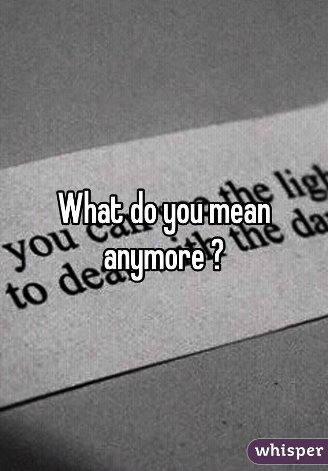 What do you mean anymore ?
