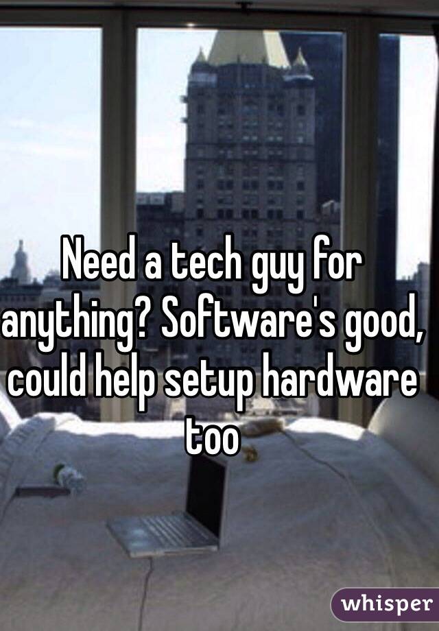 Need a tech guy for anything? Software's good, could help setup hardware too