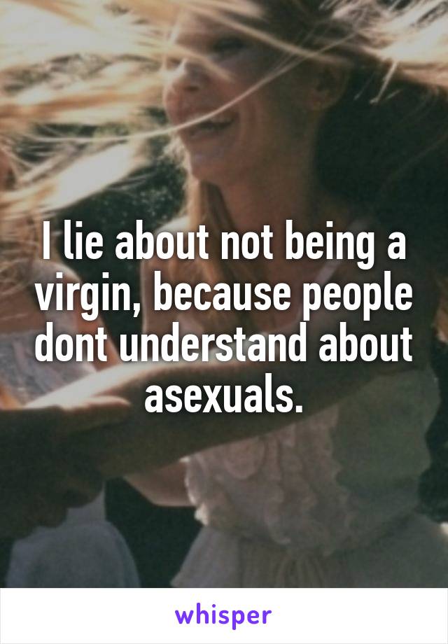 I lie about not being a virgin, because people dont understand about asexuals.