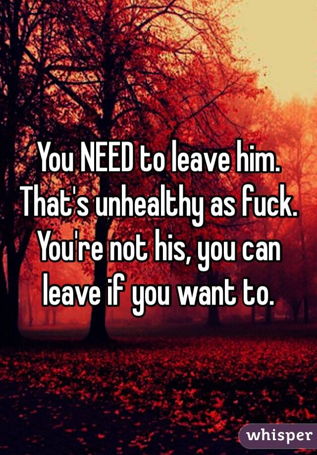 You NEED to leave him. That's unhealthy as fuck.
You're not his, you can leave if you want to.