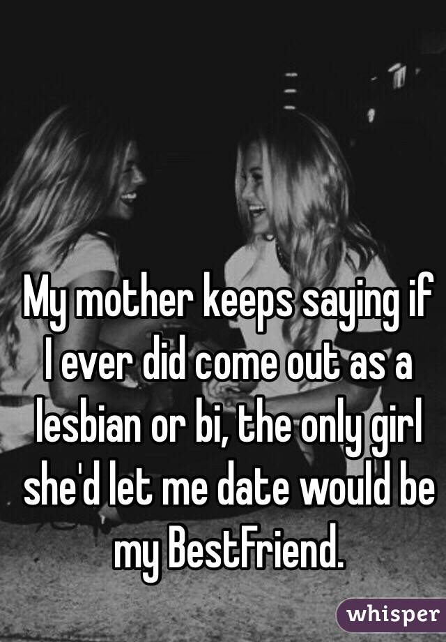 My mother keeps saying if I ever did come out as a lesbian or bi, the only girl she'd let me date would be my BestFriend. 
