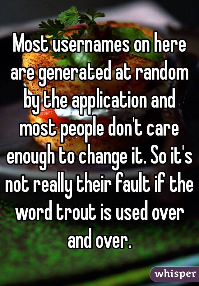 Most usernames on here are generated at random by the application and most people don't care enough to change it. So it's not really their fault if the word trout is used over and over.