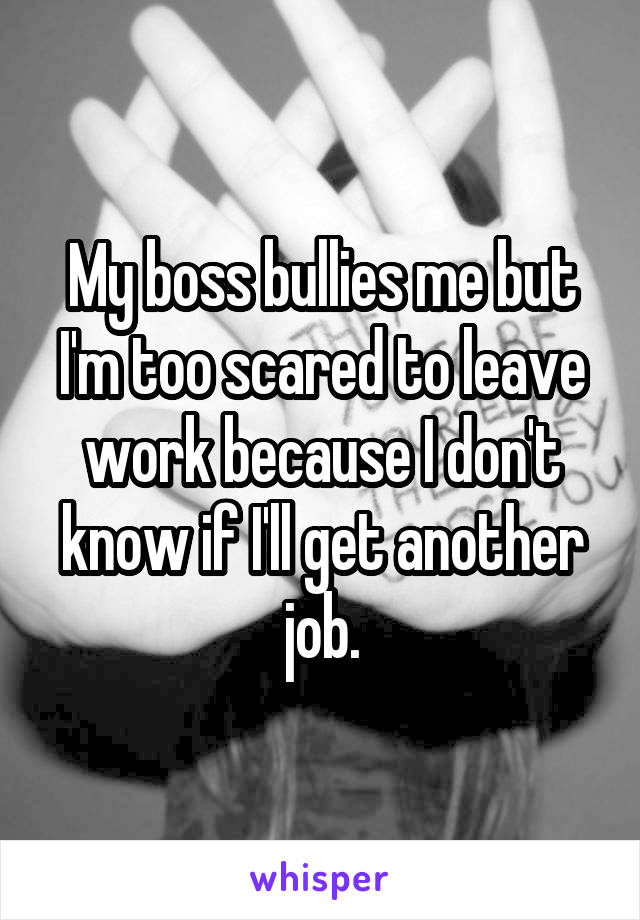 My boss bullies me but I'm too scared to leave work because I don't know if I'll get another job.