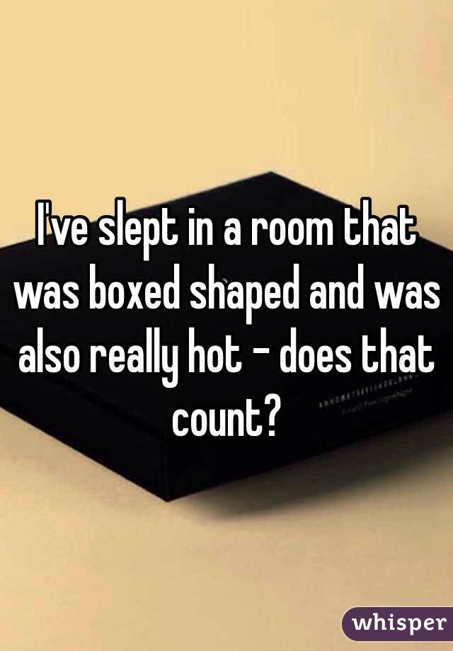 I've slept in a room that was boxed shaped and was also really hot - does that count?