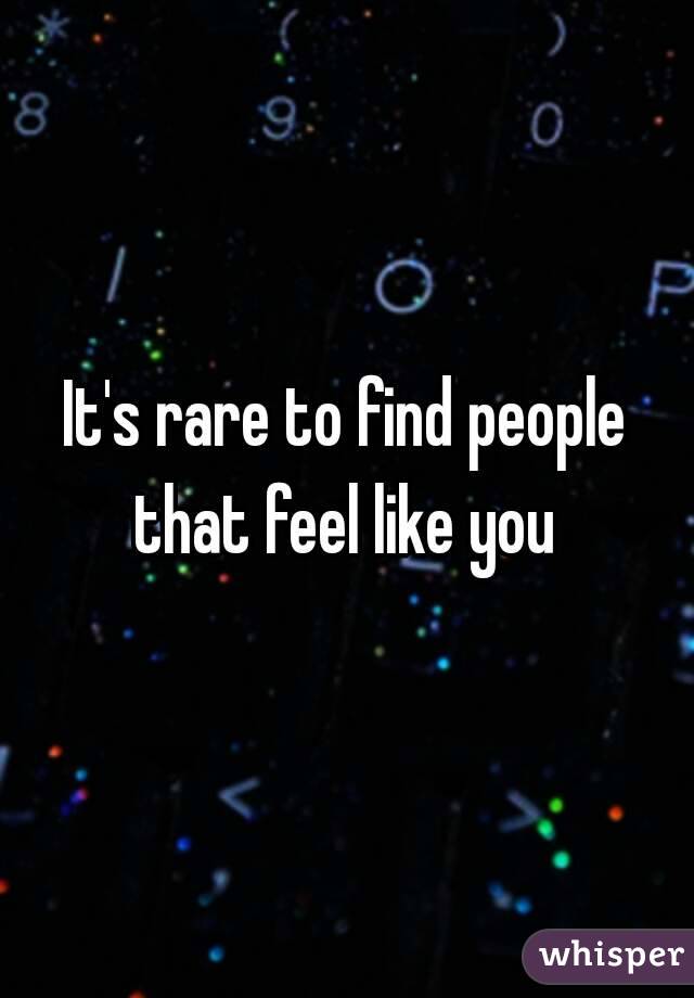 It's rare to find people that feel like you 