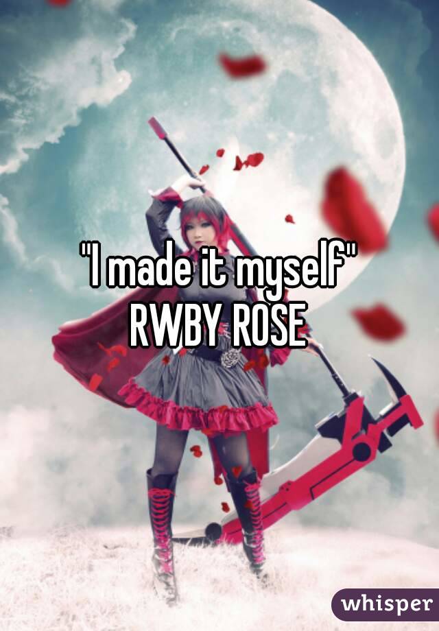 "I made it myself"
RWBY ROSE