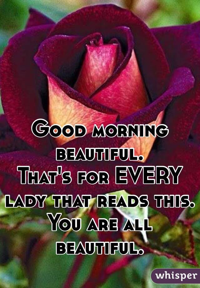 Good morning beautiful. 
That's for EVERY lady that reads this. You are all beautiful. 