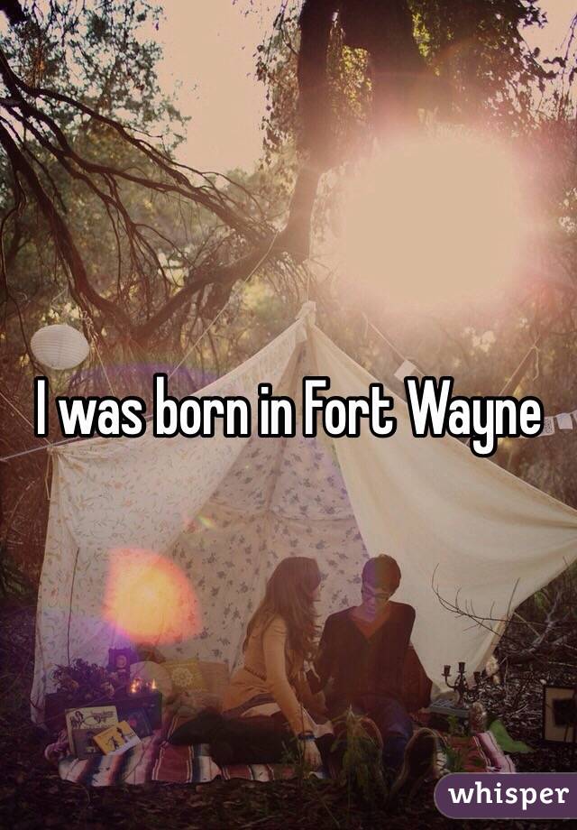 I was born in Fort Wayne