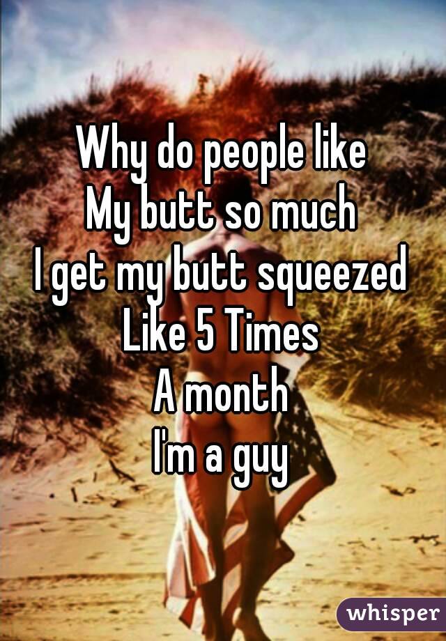 Why do people like
My butt so much
I get my butt squeezed
Like 5 Times
A month
I'm a guy