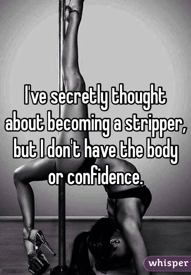 I've secretly thought about becoming a stripper, but I don't have the body or confidence. 