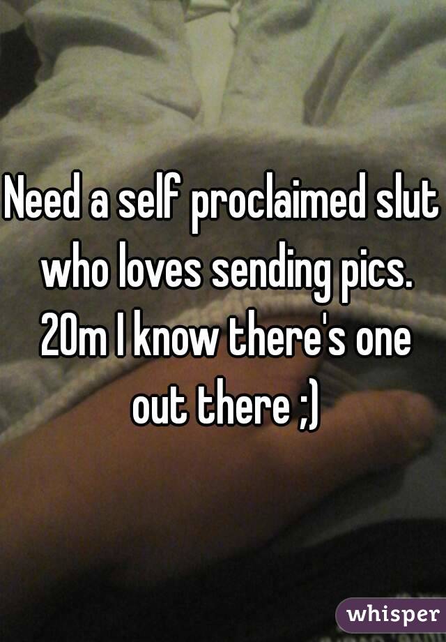 Need a self proclaimed slut who loves sending pics. 20m I know there's one out there ;)