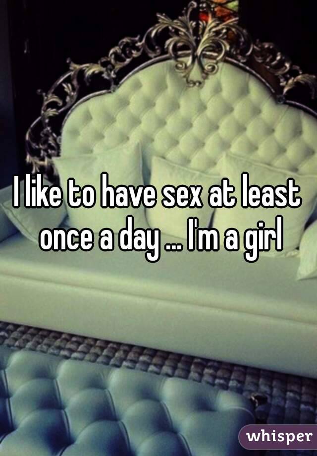 I like to have sex at least once a day ... I'm a girl