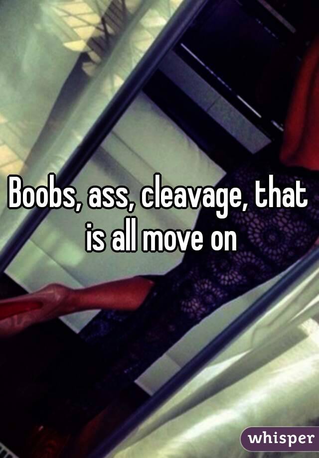 Boobs, ass, cleavage, that is all move on