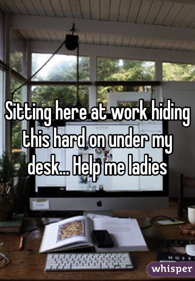 Sitting here at work hiding this hard on under my desk... Help me ladies
