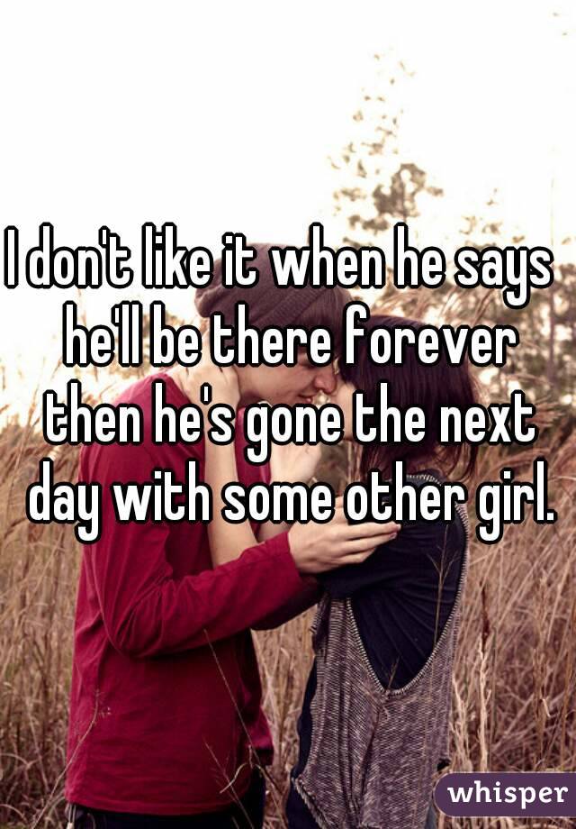 I don't like it when he says  he'll be there forever then he's gone the next day with some other girl.