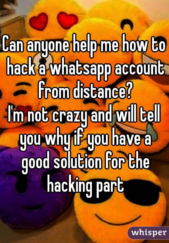 Can anyone help me how to hack a whatsapp account from distance?
I'm not crazy and will tell you why if you have a good solution for the hacking part
