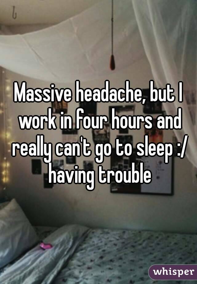 Massive headache, but I work in four hours and really can't go to sleep :/ having trouble