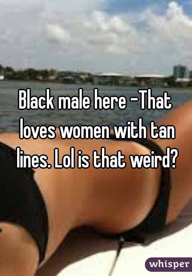 Black male here -That loves women with tan lines. Lol is that weird?